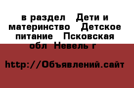  в раздел : Дети и материнство » Детское питание . Псковская обл.,Невель г.